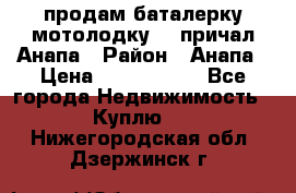 продам баталерку мотолодку 22 причал Анапа › Район ­ Анапа › Цена ­ 1 800 000 - Все города Недвижимость » Куплю   . Нижегородская обл.,Дзержинск г.